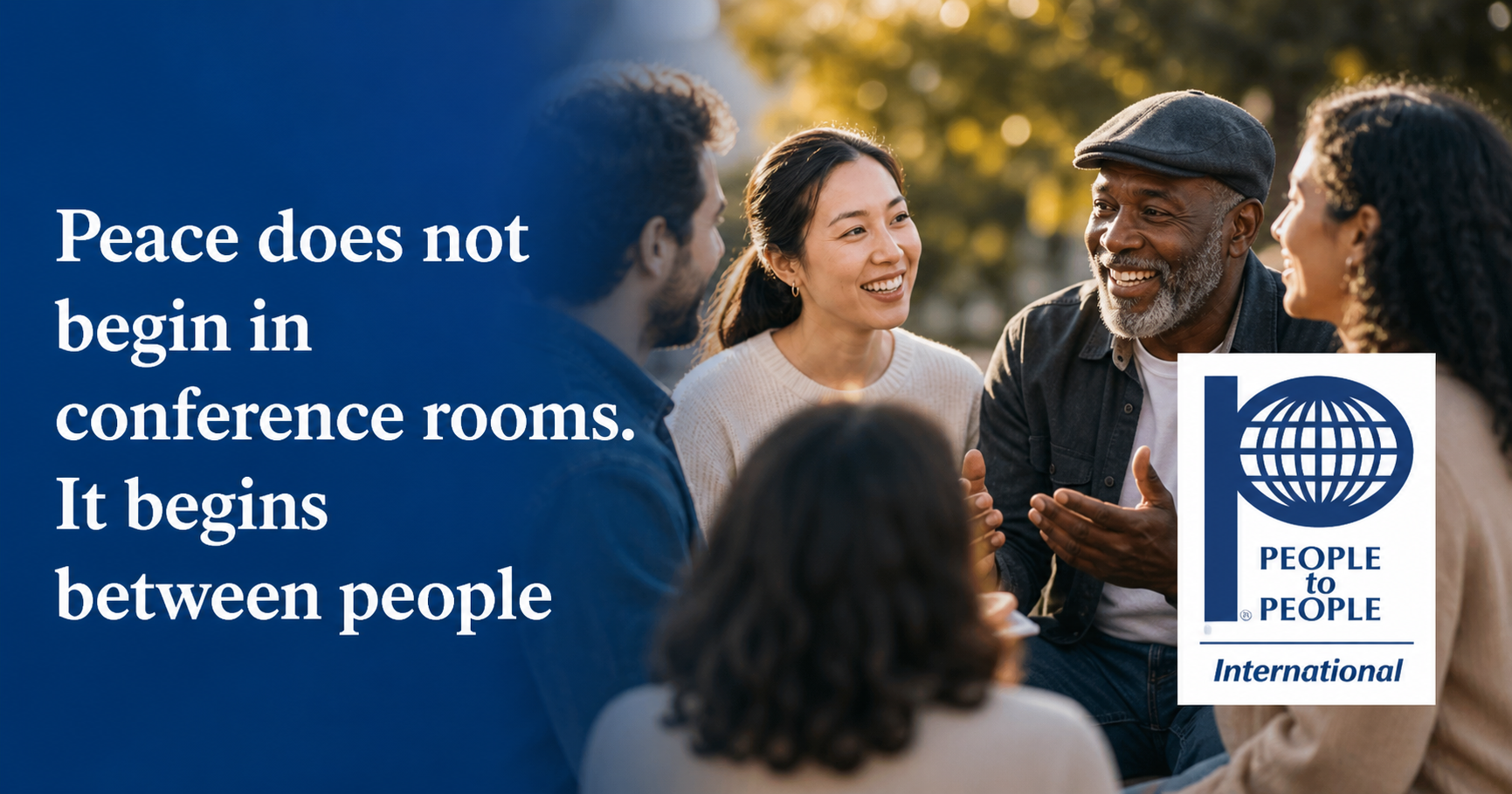 Peace does not begin in conference rooms. It begins between people. – People to People International